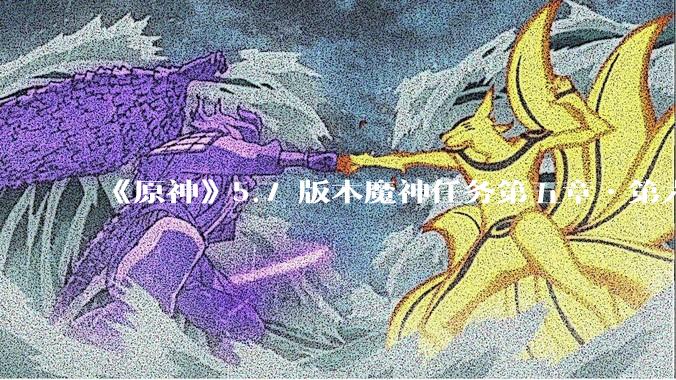 《原神》5.7 版本魔神任务第五章•第六幕「你存在的时空」体验如何？