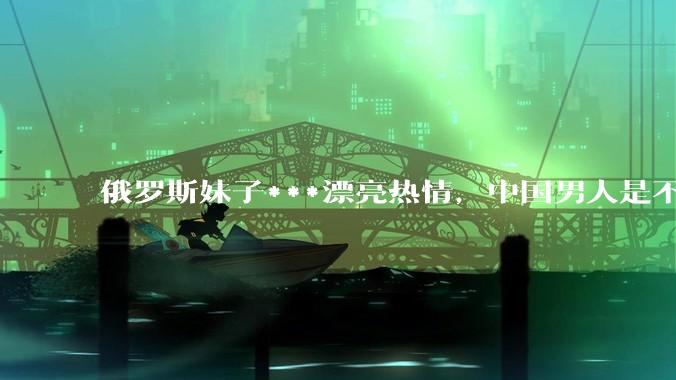 俄罗斯妹子***漂亮热情，中国男人是不是很喜欢娶？