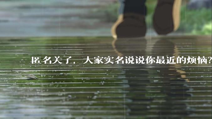 匿名关了，大家实名说说你最近的烦恼？