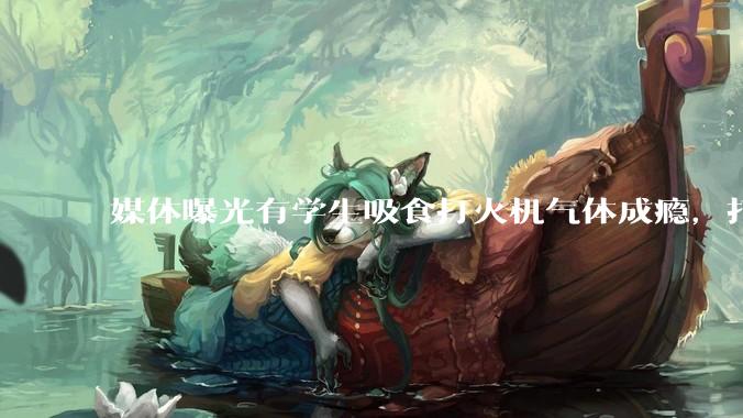 媒体曝光有学生吸食打火机气体成瘾，打火机气体中有哪些成分？吸食会对身体有怎样的伤害？