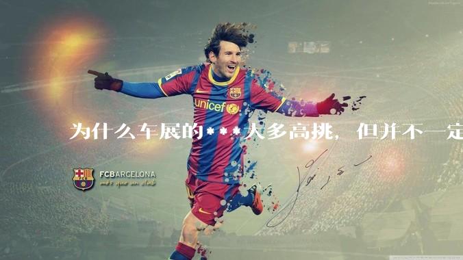 为什么车展的***大多高挑，但并不一定漂亮？