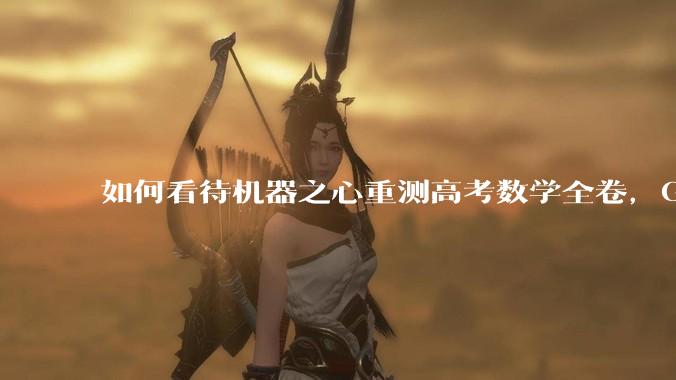 如何看待机器之心重测高考数学全卷，Gemini夺冠，豆包DeepSeek并列第二？