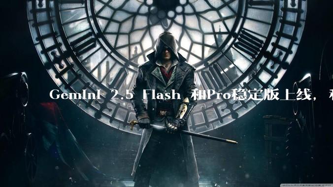 Gemini 2.5 Flash 和Pro稳定版上线，和之前版本相比，在性能和应用场景上有哪些提升？