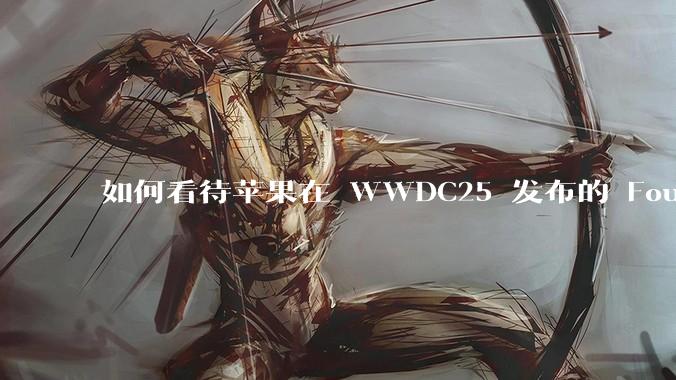如何看待苹果在 WWDC25 发布的 Foundation 模型框架，它将为开发者和用户带来哪些改变？