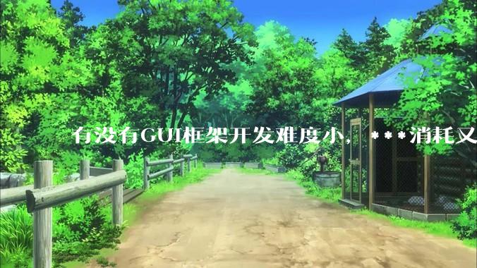 有没有GUI框架开发难度小，***消耗又不多，而且又跨平台？