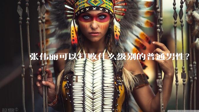 张伟丽可以打败什么级别的普通男性？