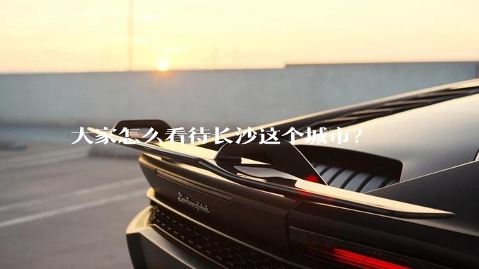 大家怎么看待长沙这个城市？