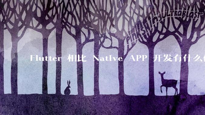Flutter 相比 Native APP 开发有什么优势?