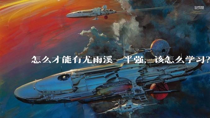 怎么才能有尤雨溪一半强，该怎么学习？