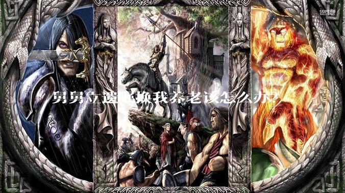 舅舅立遗嘱换我养老该怎么办？