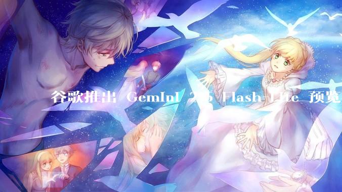 谷歌推出 Gemini 2.5 Flash-Lite 预览版本，哪些亮点值得关注？实际体验如何？
