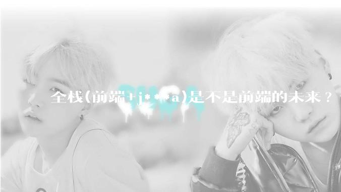 全栈(前端+j***a)是不是前端的未来?