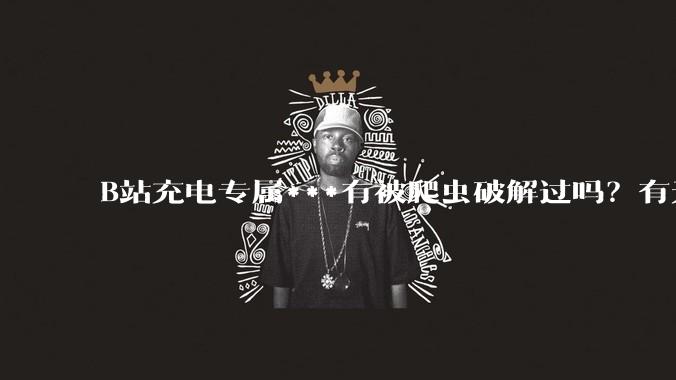 B站充电专属***有被爬虫破解过吗？有无解析工具？