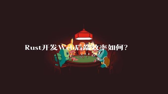 Rust开发Web后端效率如何？